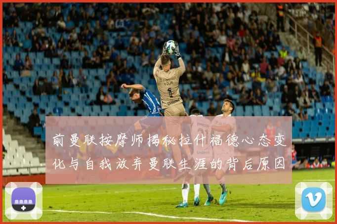 前曼联按摩师揭秘拉什福德心态变化与自我放弃曼联生涯的背后原因