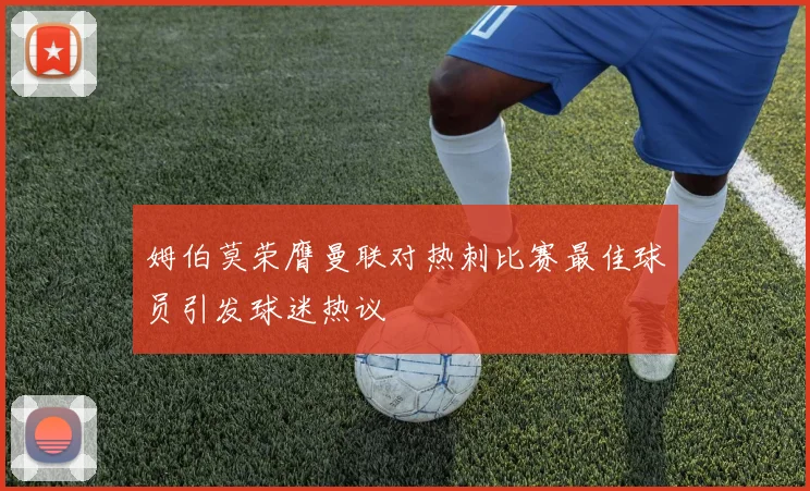 姆伯莫荣膺曼联对热刺比赛最佳球员引发球迷热议