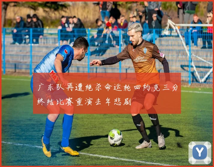 广东队再遭绝杀命运轮回约克三分终结比赛重演去年悲剧