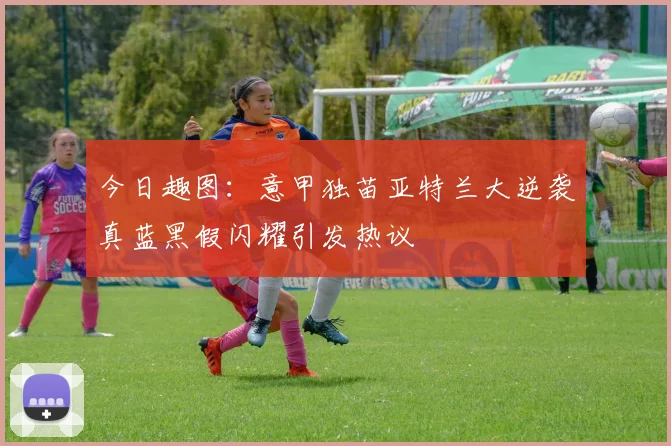 今日趣图：意甲独苗亚特兰大逆袭真蓝黑假闪耀引发热议