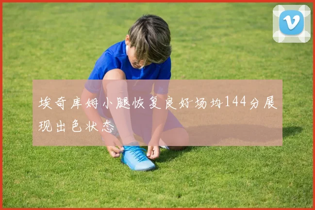 埃奇库姆小腿恢复良好场均144分展现出色状态
