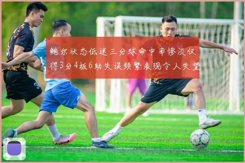 鲍尔状态低迷三分球命中率惨淡仅得3分4板6助失误频繁表现令人失望