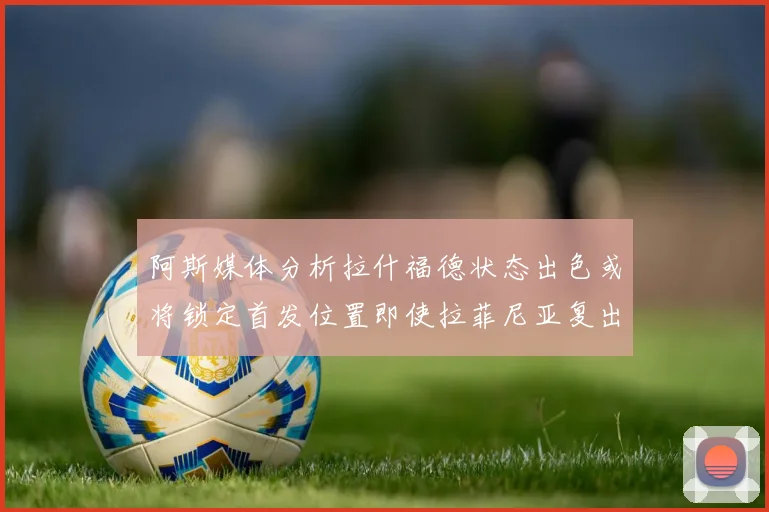 阿斯媒体分析拉什福德状态出色或将锁定首发位置即使拉菲尼亚复出