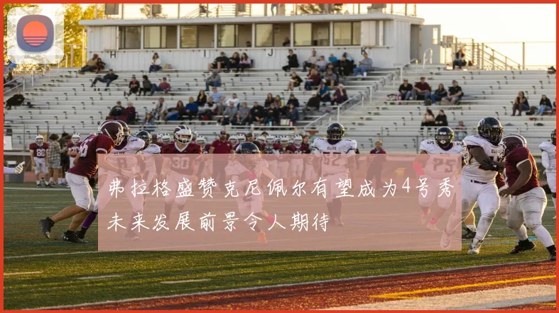 弗拉格盛赞克尼佩尔有望成为4号秀未来发展前景令人期待