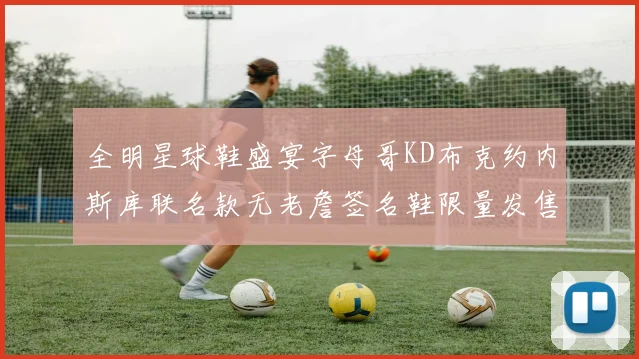 全明星球鞋盛宴字母哥KD布克约内斯库联名款无老詹签名鞋限量发售