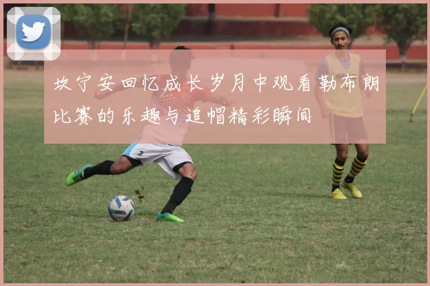 坎宁安回忆成长岁月中观看勒布朗比赛的乐趣与追帽精彩瞬间