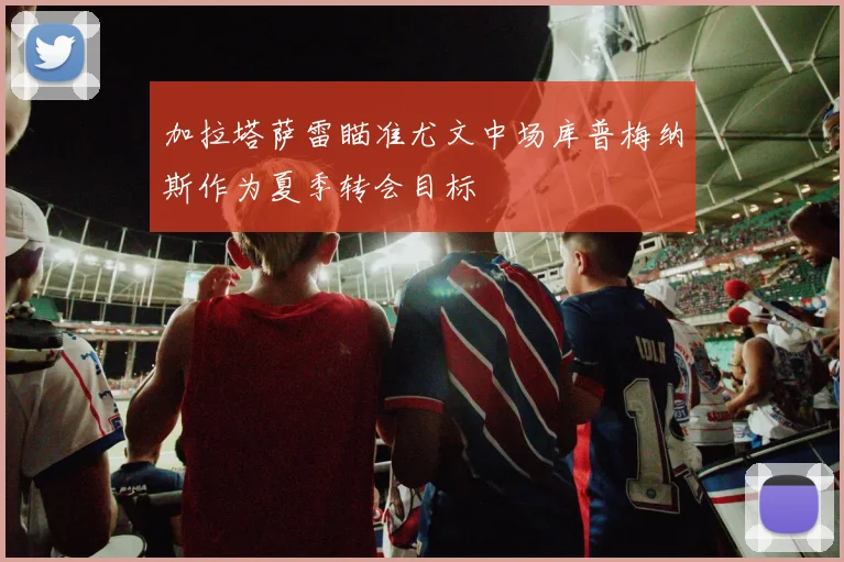 加拉塔萨雷瞄准尤文中场库普梅纳斯作为夏季转会目标