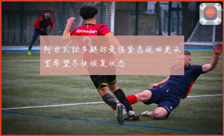 阿尔瓦拉多腿部受伤紧急返回更衣室希望尽快恢复状态
