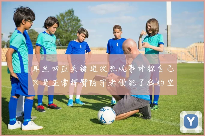 库里回应关键进攻犯规事件称自己只是正常挥臂防守者侵犯了我的空间