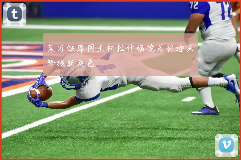 莱万缺席国王杯拉什福德或将迎来锋线新角色