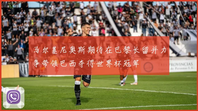 马尔基尼奥斯期待在巴黎长留并力争带领巴西夺得世界杯冠军