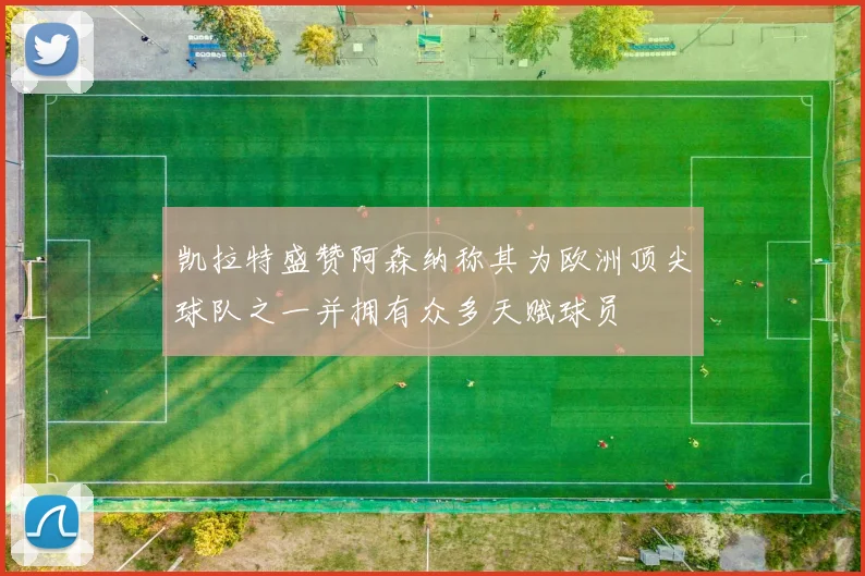 凯拉特盛赞阿森纳称其为欧洲顶尖球队之一并拥有众多天赋球员