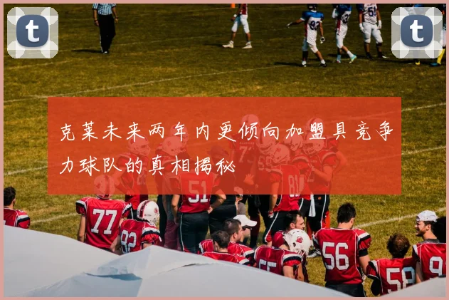 克莱未来两年内更倾向加盟具竞争力球队的真相揭秘