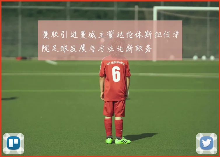 曼联引进曼城主管达伦休斯担任学院足球发展与方法论新职务