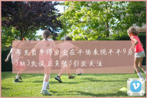 布克首节得分全在半场表现平平9分3助3失误正负值5引发关注