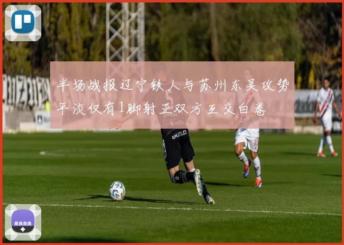 半场战报辽宁铁人与苏州东吴攻势平淡仅有1脚射正双方互交白卷