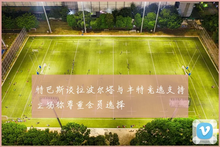 特巴斯谈拉波尔塔与丰特竞选支持立场称尊重会员选择