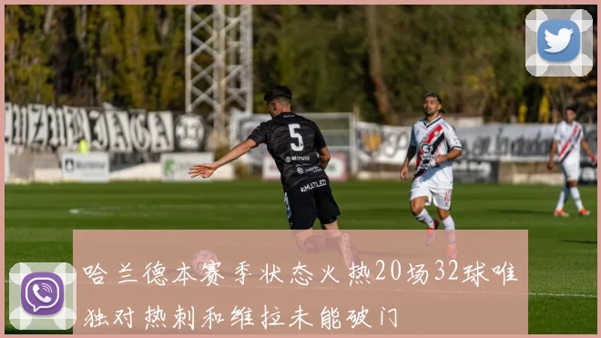哈兰德本赛季状态火热20场32球唯独对热刺和维拉未能破门