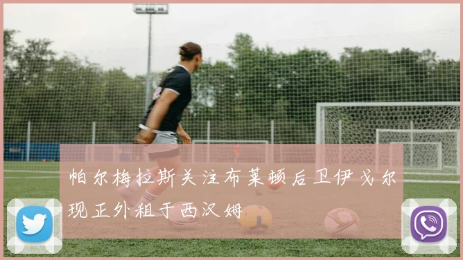 帕尔梅拉斯关注布莱顿后卫伊戈尔现正外租于西汉姆