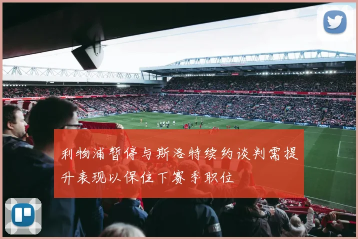 利物浦暂停与斯洛特续约谈判需提升表现以保住下赛季职位