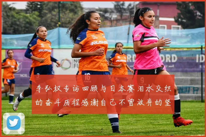 李弘权专访回顾与日本赛泪水交织的奋斗历程感谢自己不曾放弃的坚持