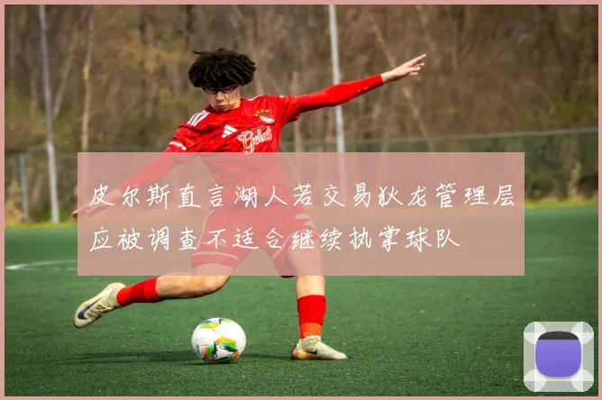 皮尔斯直言湖人若交易狄龙管理层应被调查不适合继续执掌球队