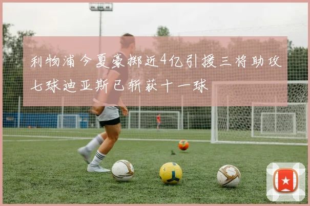 利物浦今夏豪掷近4亿引援三将助攻七球迪亚斯已斩获十一球