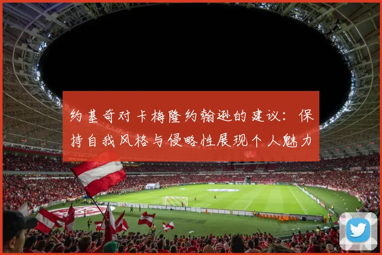 约基奇对卡梅隆约翰逊的建议：保持自我风格与侵略性展现个人魅力