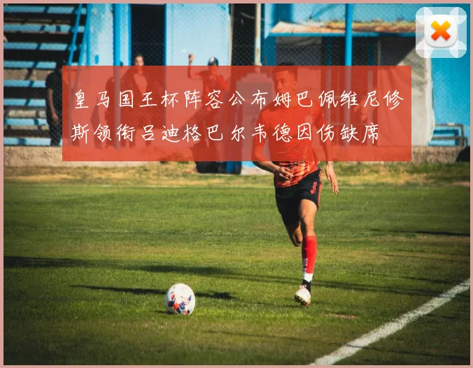 皇马国王杯阵容公布姆巴佩维尼修斯领衔吕迪格巴尔韦德因伤缺席