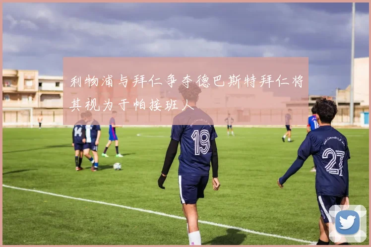 利物浦与拜仁争夺德巴斯特拜仁将其视为于帕接班人