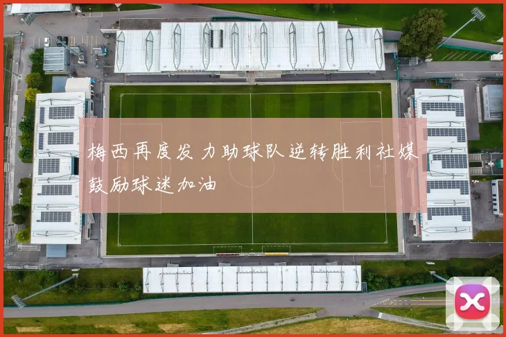 梅西再度发力助球队逆转胜利社媒鼓励球迷加油