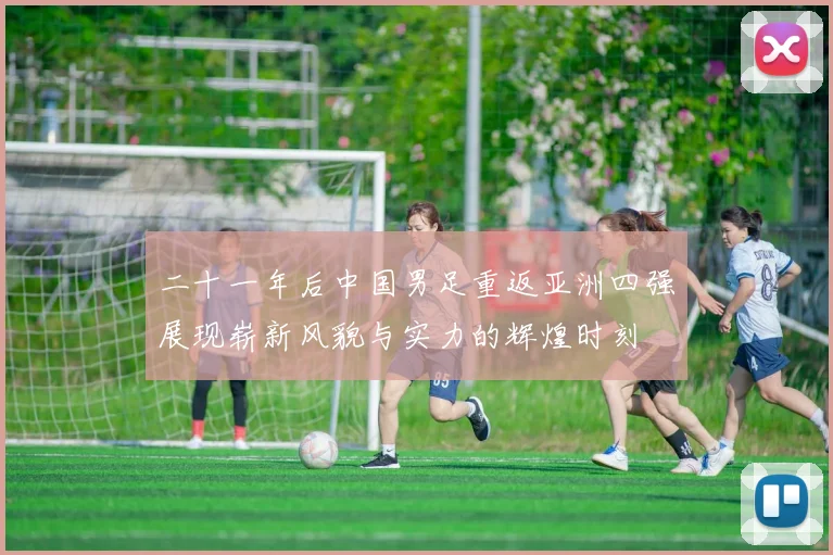二十一年后中国男足重返亚洲四强展现崭新风貌与实力的辉煌时刻