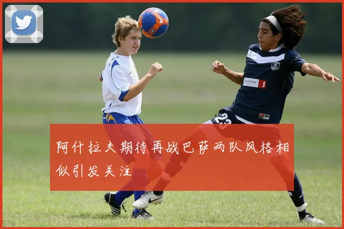 阿什拉夫期待再战巴萨两队风格相似引发关注
