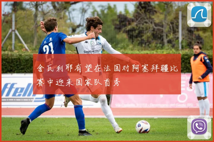 舍瓦利耶有望在法国对阿塞拜疆比赛中迎来国家队首秀