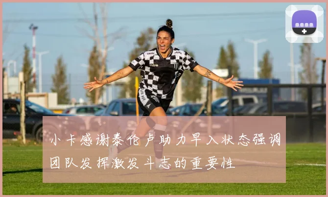 小卡感谢泰伦卢助力早入状态强调团队发挥激发斗志的重要性