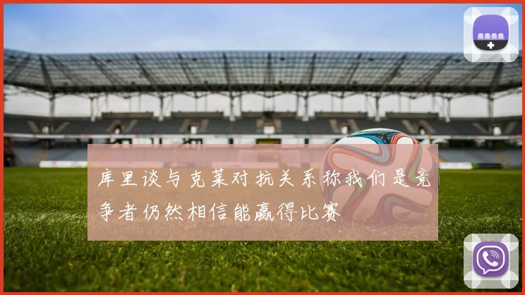 库里谈与克莱对抗关系称我们是竞争者仍然相信能赢得比赛