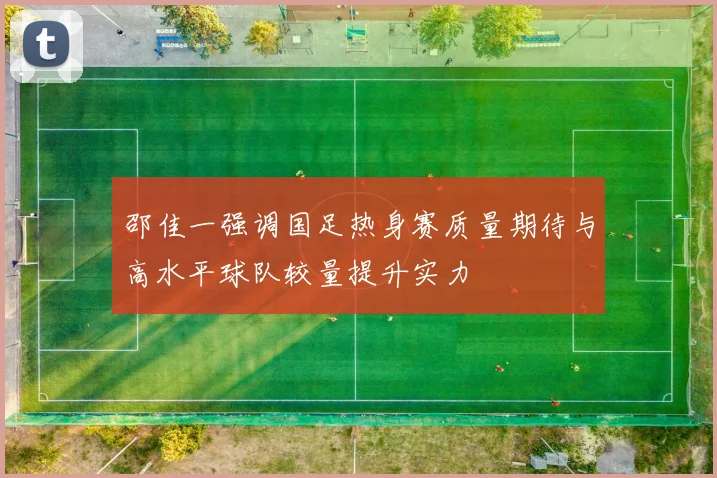 邵佳一强调国足热身赛质量期待与高水平球队较量提升实力