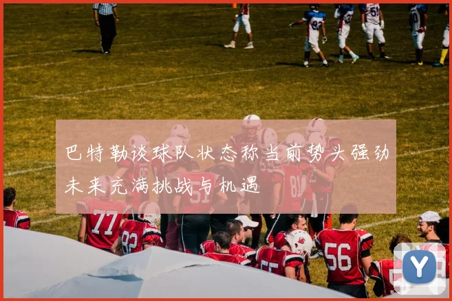 巴特勒谈球队状态称当前势头强劲未来充满挑战与机遇