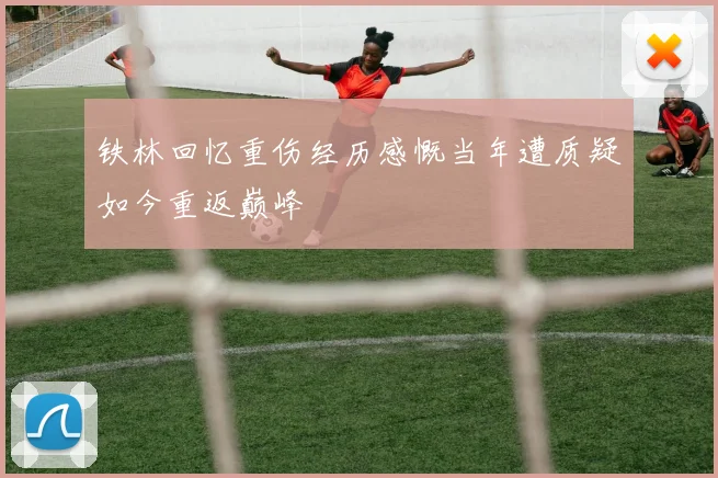 铁林回忆重伤经历感慨当年遭质疑如今重返巅峰