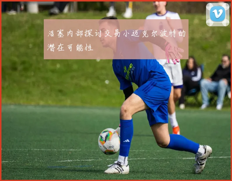 活塞内部探讨交易小迈克尔波特的潜在可能性