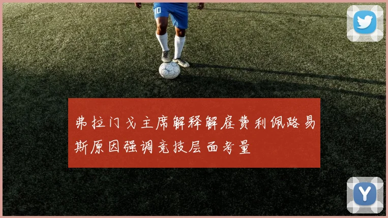 弗拉门戈主席解释解雇费利佩路易斯原因强调竞技层面考量