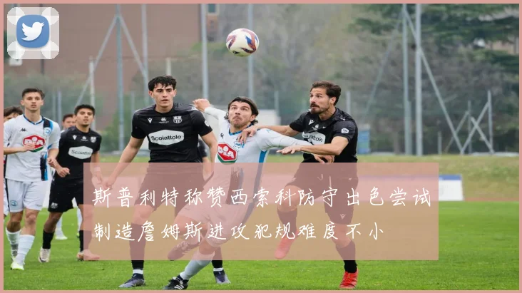 斯普利特称赞西索科防守出色尝试制造詹姆斯进攻犯规难度不小