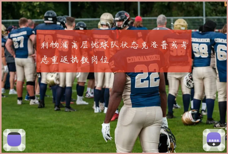 利物浦高层忧球队状态克洛普或考虑重返执教岗位