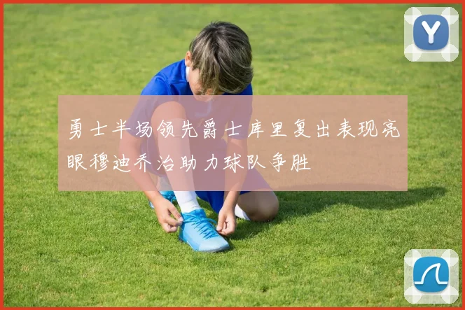 勇士半场领先爵士库里复出表现亮眼穆迪乔治助力球队争胜